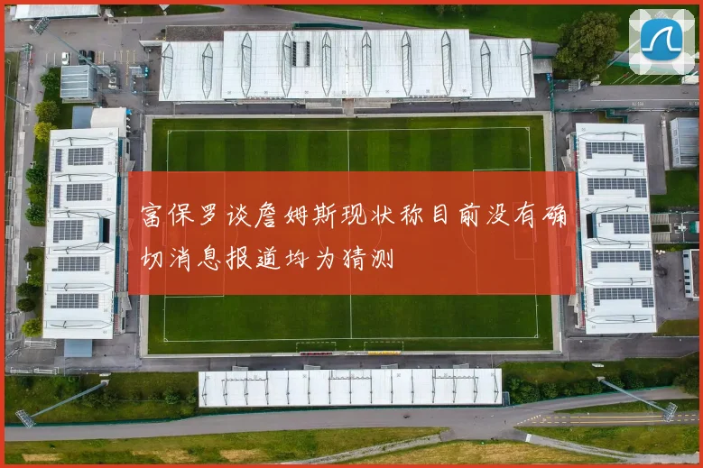 富保罗谈詹姆斯现状称目前没有确切消息报道均为猜测