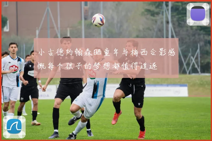 小古德约翰森晒童年与梅西合影感慨每个孩子的梦想都值得追逐