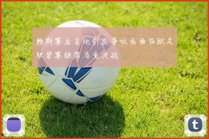 赖斯赛后言论引发争议或面临欧足联禁赛缺席马竞次战