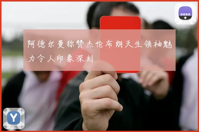 阿德尔曼称赞杰伦布朗天生领袖魅力令人印象深刻
