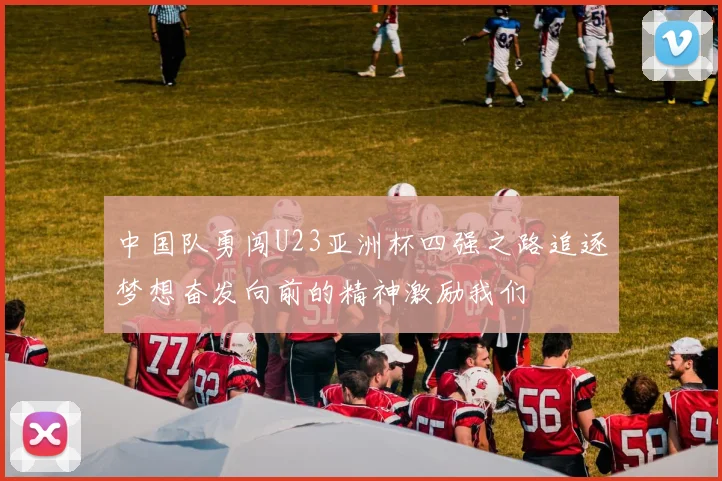 中国队勇闯U23亚洲杯四强之路追逐梦想奋发向前的精神激励我们