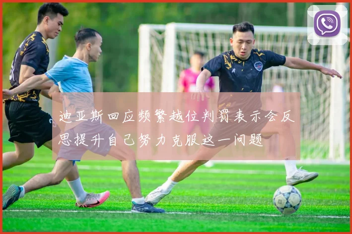 迪亚斯回应频繁越位判罚表示会反思提升自己努力克服这一问题