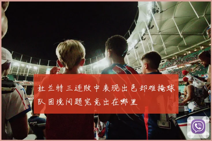 杜兰特三连败中表现出色却难掩球队困境问题究竟出在哪里