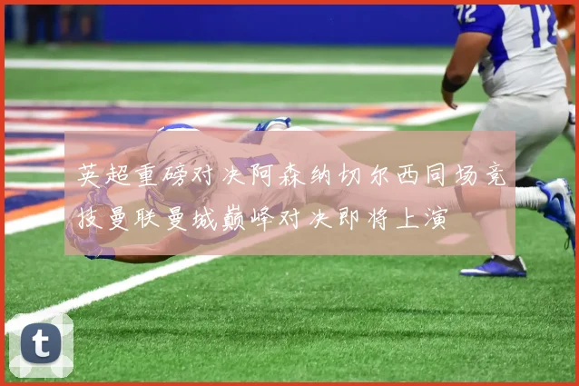 英超重磅对决阿森纳切尔西同场竞技曼联曼城巅峰对决即将上演