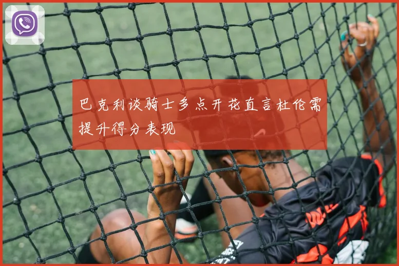 巴克利谈骑士多点开花直言杜伦需提升得分表现