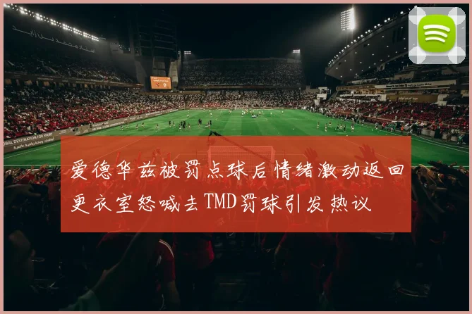 爱德华兹被罚点球后情绪激动返回更衣室怒喊去TMD罚球引发热议