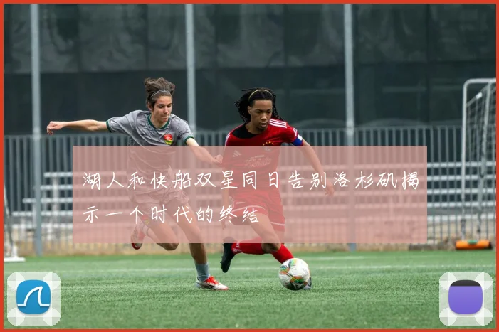 湖人和快船双星同日告别洛杉矶揭示一个时代的终结