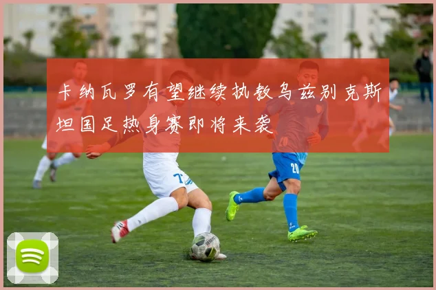 卡纳瓦罗有望继续执教乌兹别克斯坦国足热身赛即将来袭