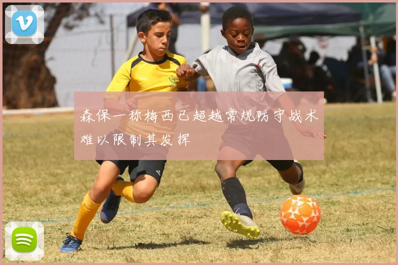 森保一称梅西已超越常规防守战术难以限制其发挥