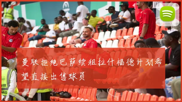 曼联拒绝巴萨续租拉什福德计划希望直接出售球员