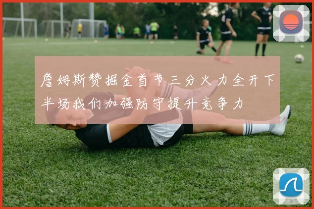 詹姆斯赞掘金首节三分火力全开下半场我们加强防守提升竞争力