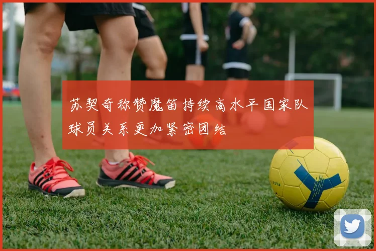 苏契奇称赞魔笛持续高水平国家队球员关系更加紧密团结