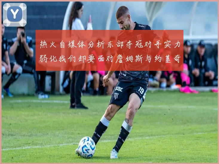 热火自媒体分析东部夺冠对手实力弱化我们却要面对詹姆斯与约基奇的挑战