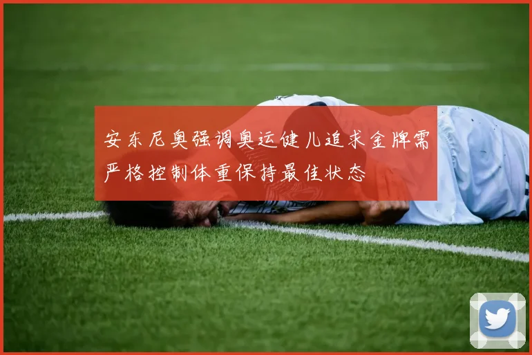 安东尼奥强调奥运健儿追求金牌需严格控制体重保持最佳状态
