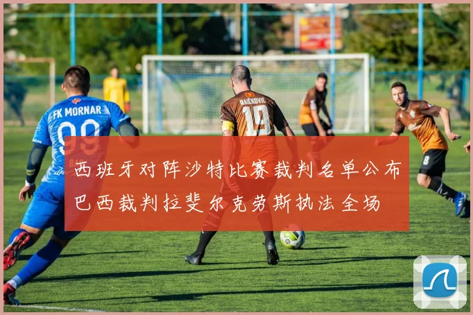 西班牙对阵沙特比赛裁判名单公布巴西裁判拉斐尔克劳斯执法全场