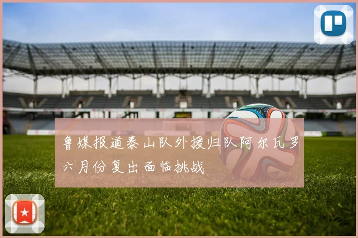 鲁媒报道泰山队外援归队阿尔瓦罗六月份复出面临挑战