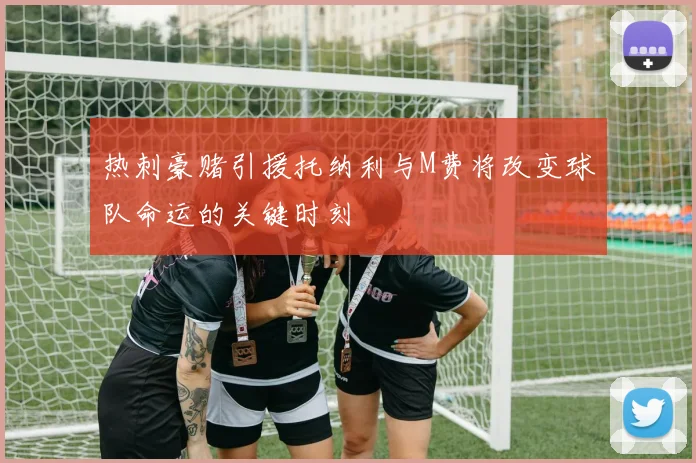 热刺豪赌引援托纳利与M费将改变球队命运的关键时刻