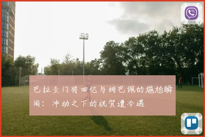 巴拉圭门将回忆与姆巴佩的尴尬瞬间：冲动之下的祝贺遭冷遇