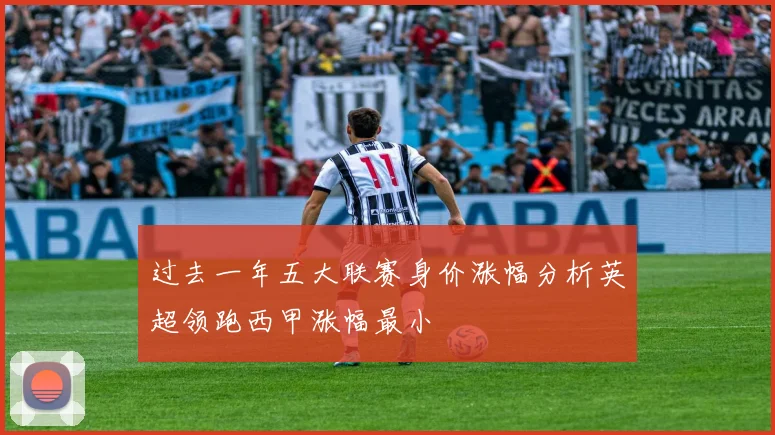 过去一年五大联赛身价涨幅分析英超领跑西甲涨幅最小