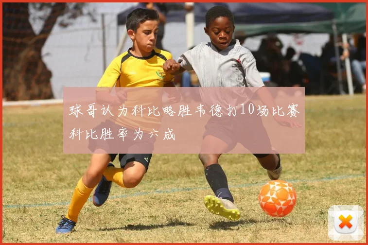 球哥认为科比略胜韦德打10场比赛科比胜率为六成