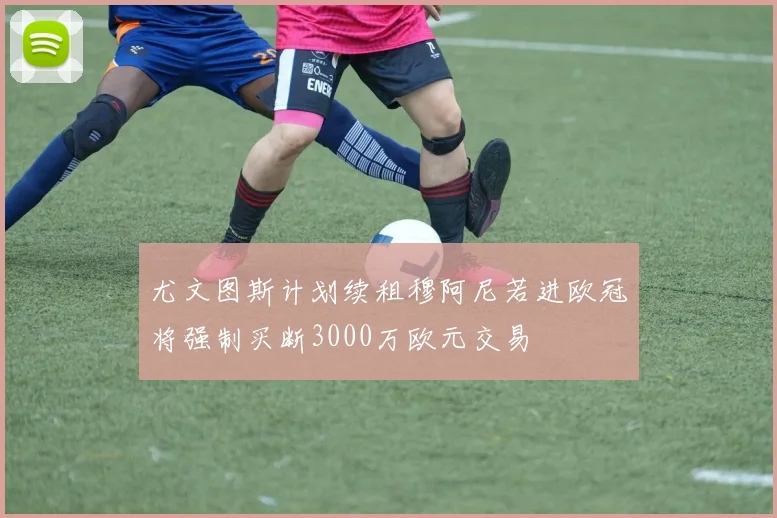 尤文图斯计划续租穆阿尼若进欧冠将强制买断3000万欧元交易
