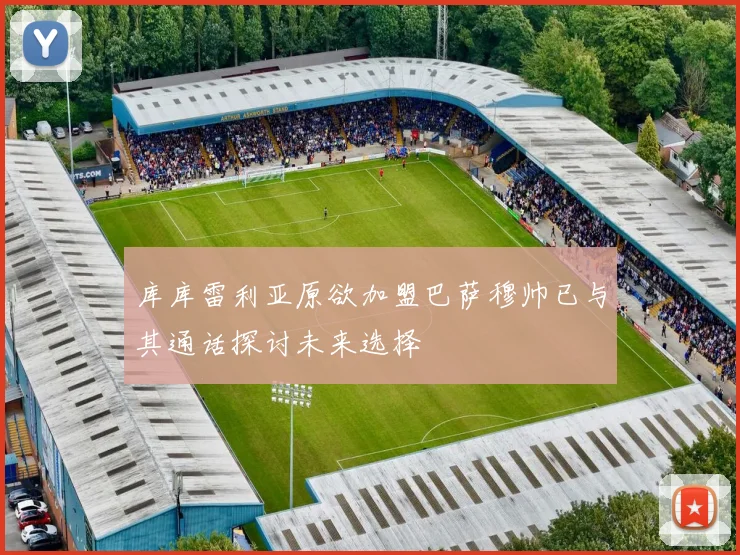 库库雷利亚原欲加盟巴萨穆帅已与其通话探讨未来选择