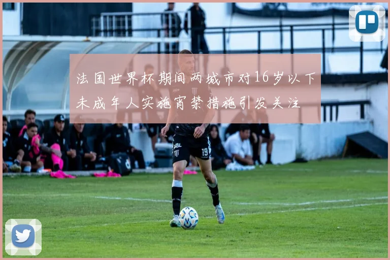 法国世界杯期间两城市对16岁以下未成年人实施宵禁措施引发关注