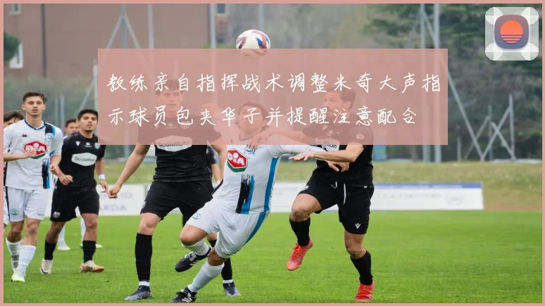 教练亲自指挥战术调整米奇大声指示球员包夹华子并提醒注意配合