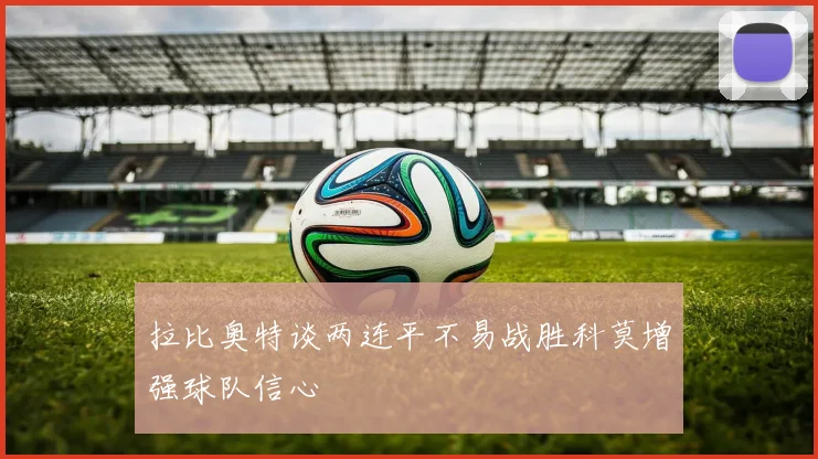 拉比奥特谈两连平不易战胜科莫增强球队信心