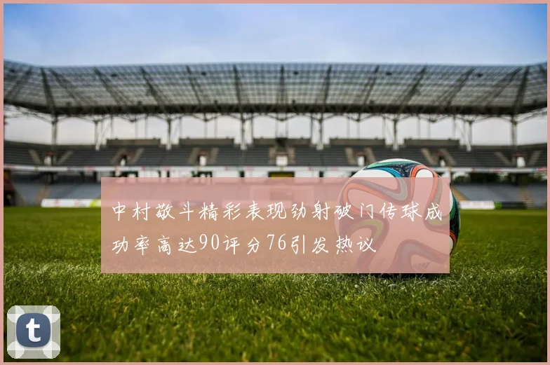 中村敬斗精彩表现劲射破门传球成功率高达90评分76引发热议