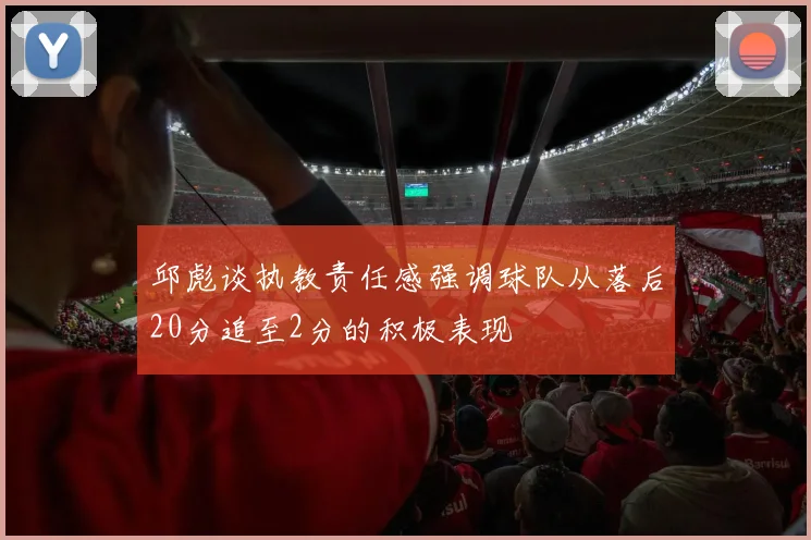 邱彪谈执教责任感强调球队从落后20分追至2分的积极表现