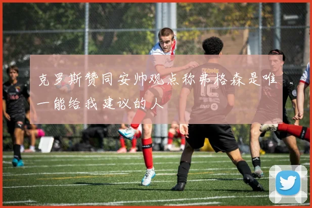 克罗斯赞同安帅观点称弗格森是唯一能给我建议的人