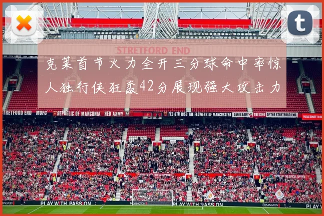 克莱首节火力全开三分球命中率惊人独行侠狂轰42分展现强大攻击力